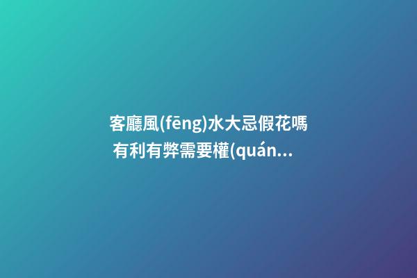 客廳風(fēng)水大忌假花嗎 有利有弊需要權(quán)衡